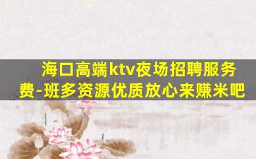 海口高端ktv夜场招聘服务费-班多资源优质放心来赚米吧